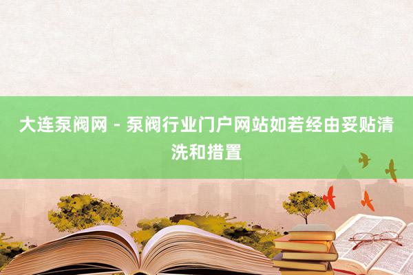 大连泵阀网 - 泵阀行业门户网站如若经由妥贴清洗和措置